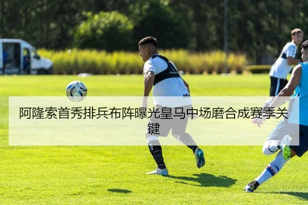 阿隆索首秀排兵布阵曝光皇马中场磨合成赛季关键