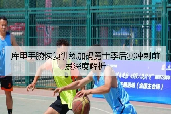 库里手腕恢复训练加码勇士季后赛冲刺前景深度解析