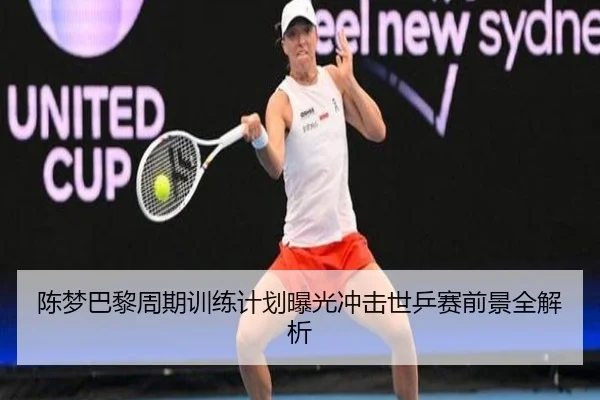 陈梦巴黎周期训练计划曝光冲击世乒赛前景全解析