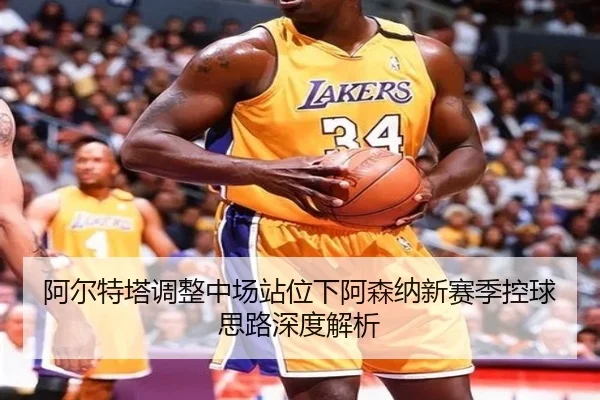 阿尔特塔调整中场站位下阿森纳新赛季控球思路深度解析