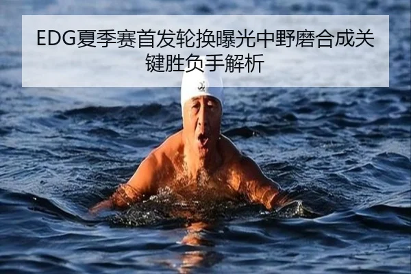EDG夏季赛首发轮换曝光中野磨合成关键胜负手解析
