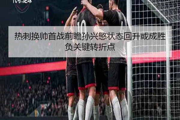 热刺换帅首战前瞻孙兴慜状态回升或成胜负关键转折点
